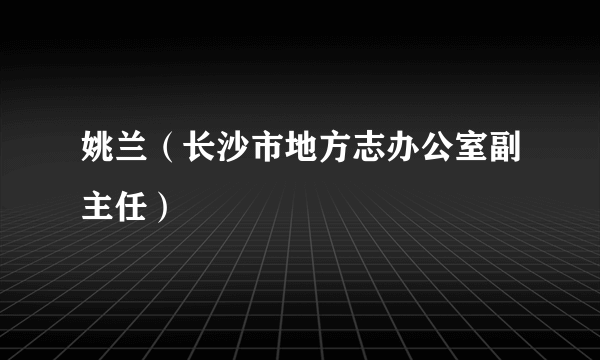 姚兰（长沙市地方志办公室副主任）