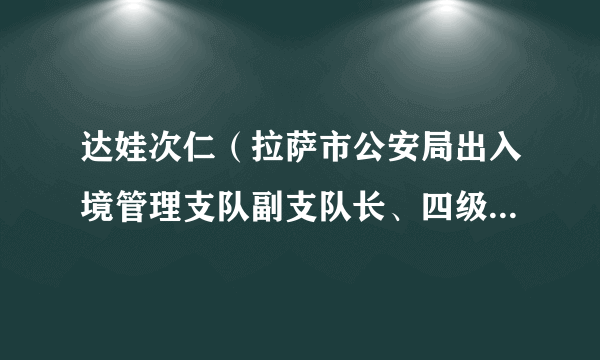 达娃次仁（拉萨市公安局出入境管理支队副支队长、四级高级警长）