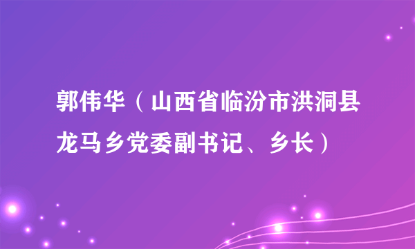 什么是郭伟华（山西省临汾市洪洞县龙马乡党委副书记、乡长）