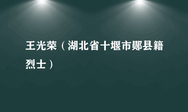 什么是王光荣（湖北省十堰市郧县籍烈士）