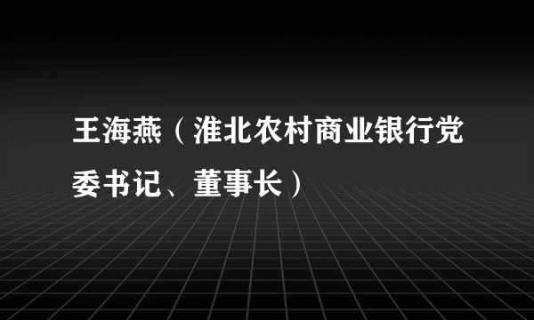 王海燕（淮北农村商业银行党委书记、董事长）