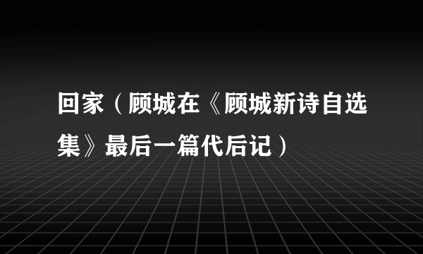 回家（顾城在《顾城新诗自选集》最后一篇代后记）