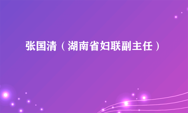 张国清（湖南省妇联副主任）