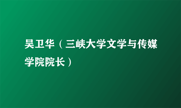 什么是吴卫华（三峡大学文学与传媒学院院长）