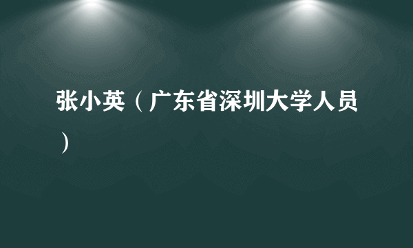 什么是张小英（广东省深圳大学人员）