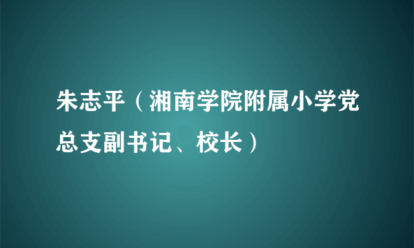 什么是朱志平（湘南学院附属小学党总支副书记、校长）