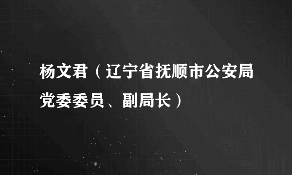 杨文君（辽宁省抚顺市公安局党委委员、副局长）