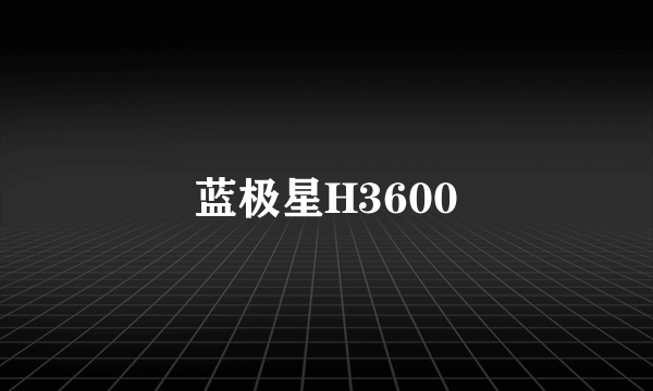 蓝极星H3600