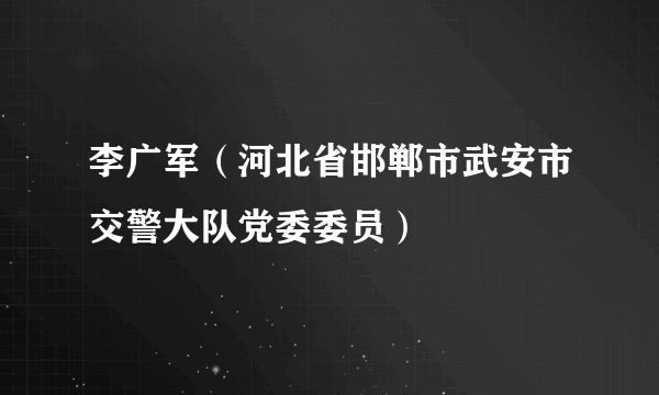 什么是李广军（河北省邯郸市武安市交警大队党委委员）