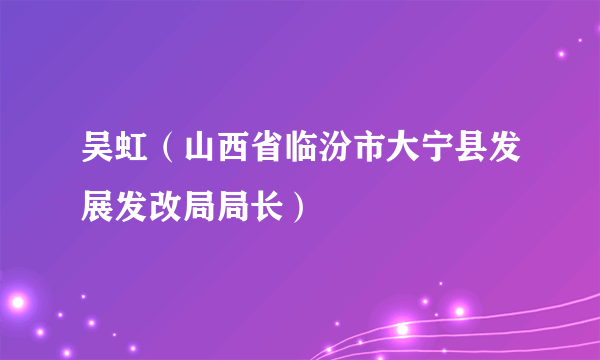 吴虹（山西省临汾市大宁县发展发改局局长）