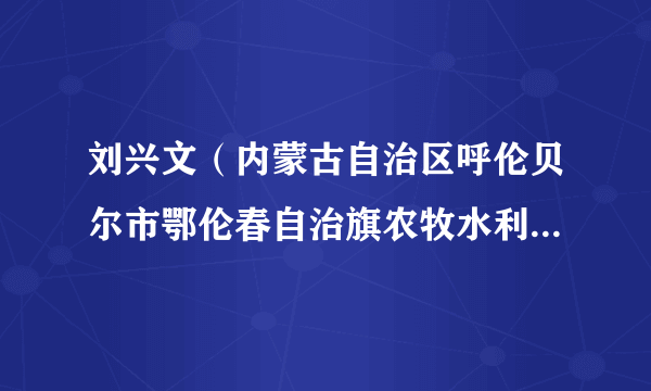 刘兴文（内蒙古自治区呼伦贝尔市鄂伦春自治旗农牧水利科技局副局长、党组成员）