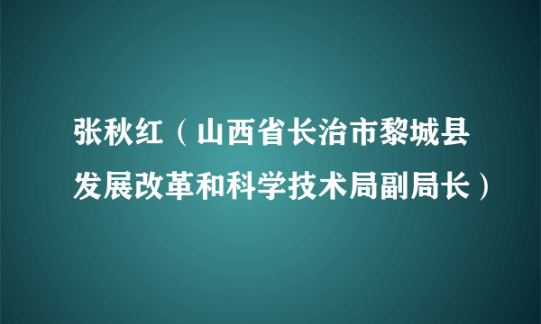 张秋红（山西省长治市黎城县发展改革和科学技术局副局长）