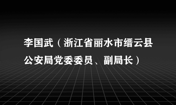 李国武（浙江省丽水市缙云县公安局党委委员、副局长）