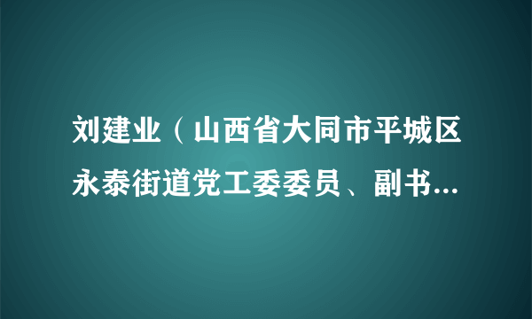 刘建业（山西省大同市平城区永泰街道党工委委员、副书记、办事处主任）