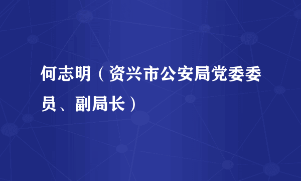 什么是何志明（资兴市公安局党委委员、副局长）