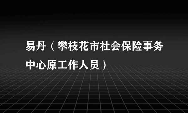 易丹（攀枝花市社会保险事务中心原工作人员）