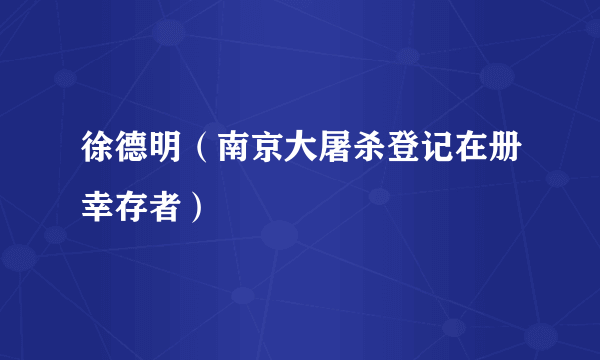 什么是徐德明（南京大屠杀登记在册幸存者）