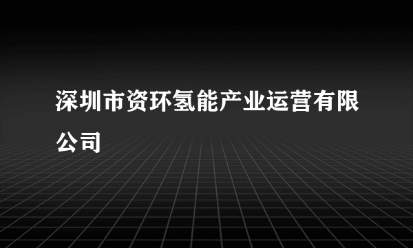 深圳市资环氢能产业运营有限公司