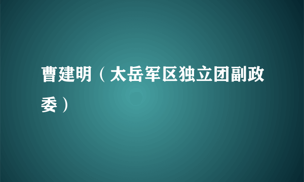 什么是曹建明（太岳军区独立团副政委）