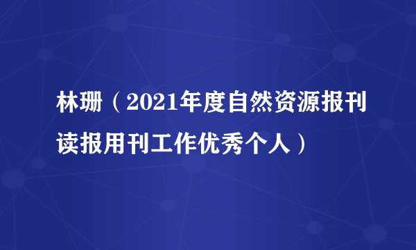 林珊（2021年度自然资源报刊读报用刊工作优秀个人）