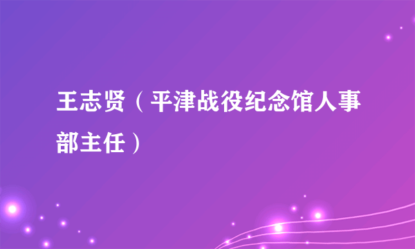 王志贤（平津战役纪念馆人事部主任）