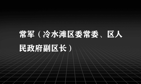 常军（冷水滩区委常委、区人民政府副区长）