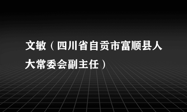 文敏（四川省自贡市富顺县人大常委会副主任）