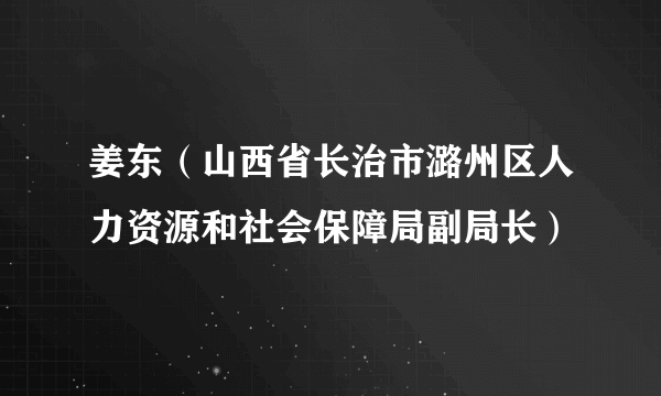 姜东（山西省长治市潞州区人力资源和社会保障局副局长）