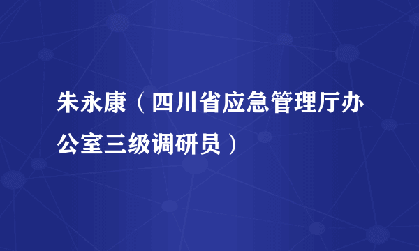 朱永康（四川省应急管理厅办公室三级调研员）