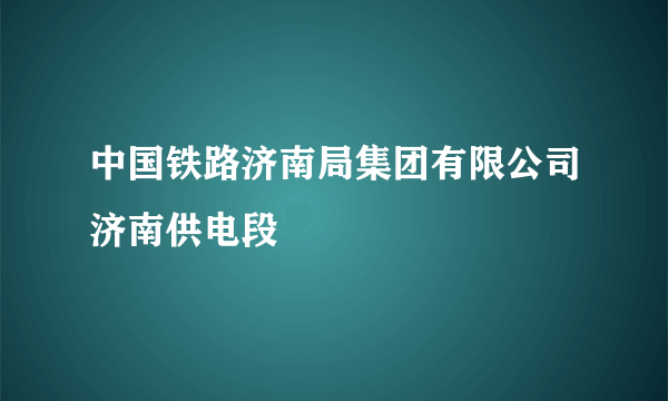 中国铁路济南局集团有限公司济南供电段