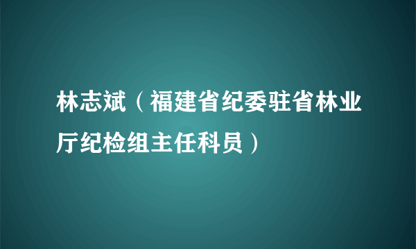 林志斌（福建省纪委驻省林业厅纪检组主任科员）