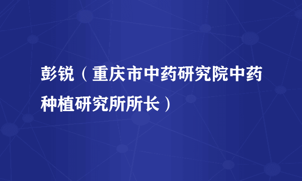 彭锐（重庆市中药研究院中药种植研究所所长）