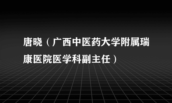 唐晓（广西中医药大学附属瑞康医院医学科副主任）