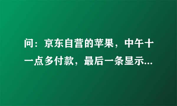 问：京东自营的苹果，中午十一点多付款，最后一条显示当天14:50在武汉亚一分拣中心发货完成，准备送