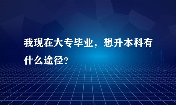 我现在大专毕业，想升本科有什么途径？