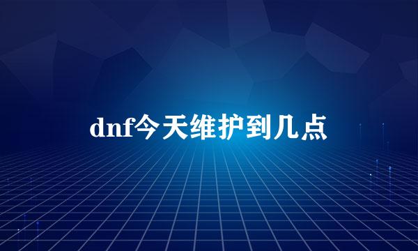 dnf今天维护到几点