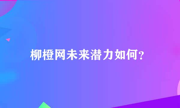 柳橙网未来潜力如何？