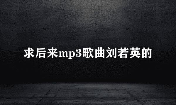 求后来mp3歌曲刘若英的