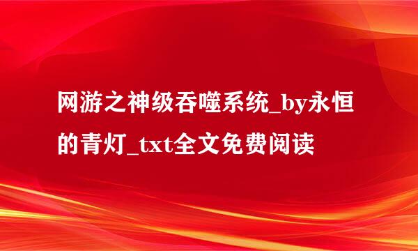 网游之神级吞噬系统_by永恒的青灯_txt全文免费阅读