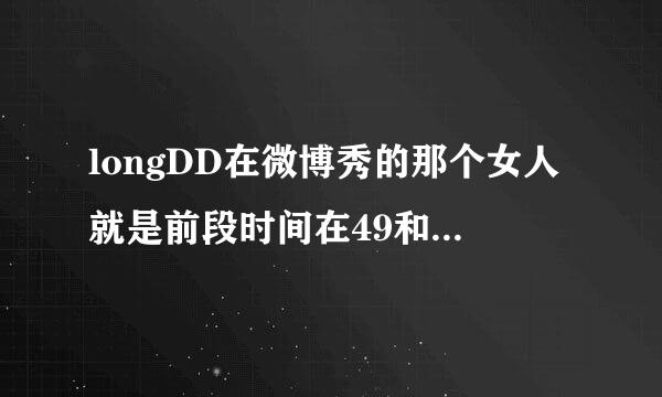 longDD在微博秀的那个女人就是前段时间在49和周渔吵架的吧?