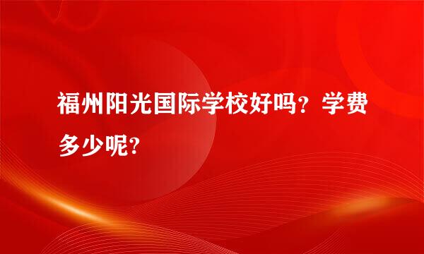 福州阳光国际学校好吗？学费多少呢?