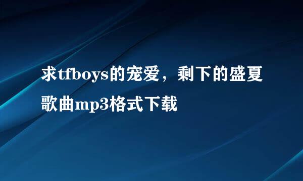 求tfboys的宠爱，剩下的盛夏歌曲mp3格式下载