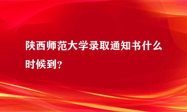 陕西师范大学录取通知书什么时候到？