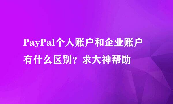 PayPal个人账户和企业账户有什么区别？求大神帮助