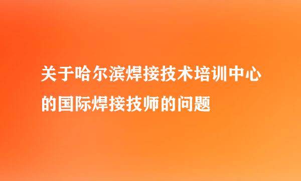 关于哈尔滨焊接技术培训中心的国际焊接技师的问题