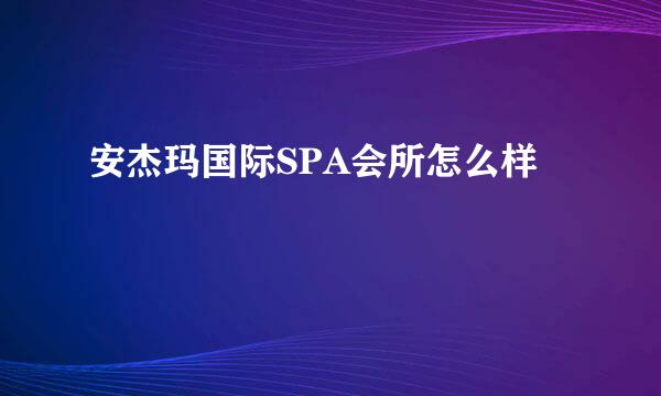 安杰玛国际SPA会所怎么样