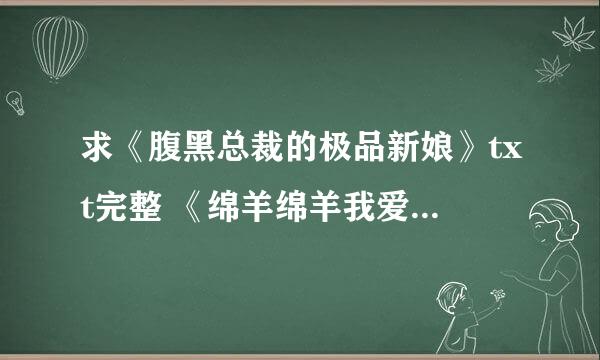 求《腹黑总裁的极品新娘》txt完整 《绵羊绵羊我爱你》txt完整