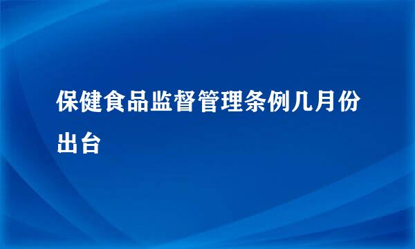 保健食品监督管理条例几月份出台