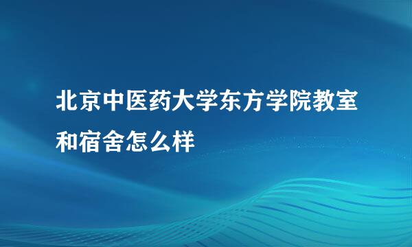 北京中医药大学东方学院教室和宿舍怎么样