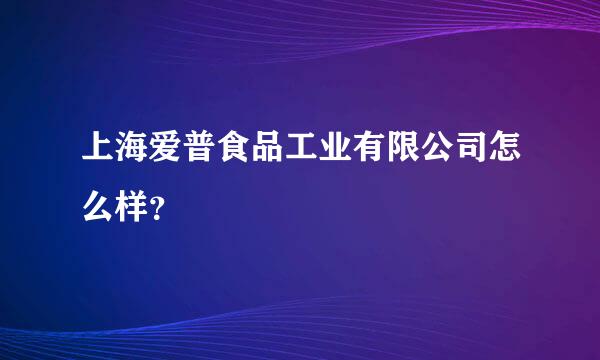 上海爱普食品工业有限公司怎么样？